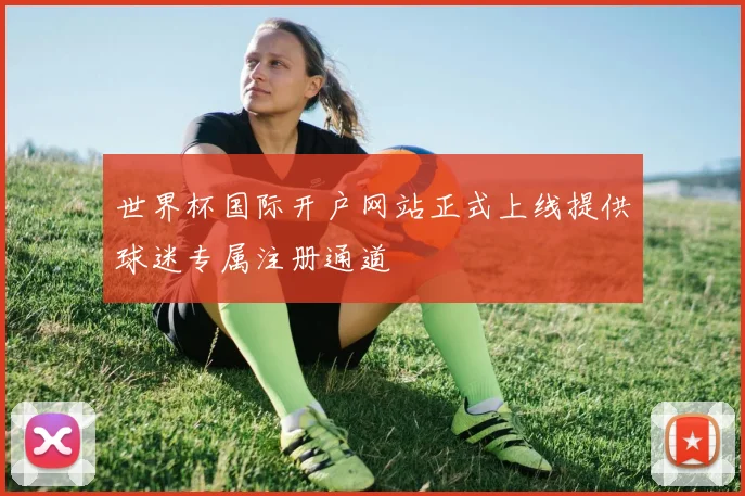 世界杯国际开户网站正式上线提供球迷专属注册通道