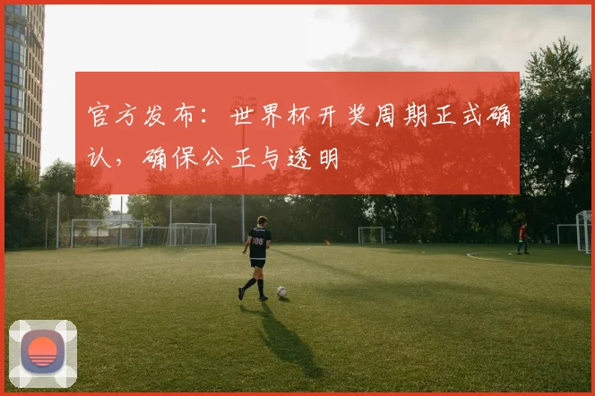 官方发布:世界杯开奖周期正式确认,确保公正与透明