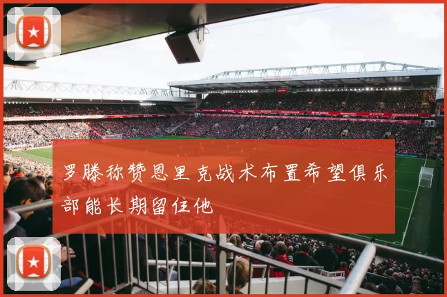 罗滕称赞恩里克战术布置希望俱乐部能长期留住他