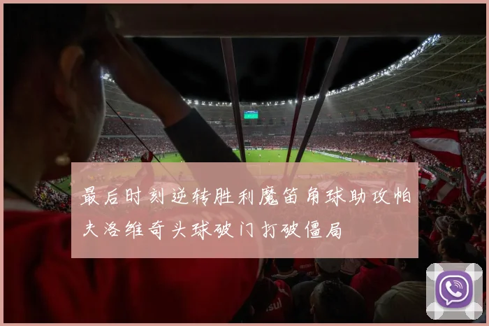 最后时刻逆转胜利魔笛角球助攻帕夫洛维奇头球破门打破僵局