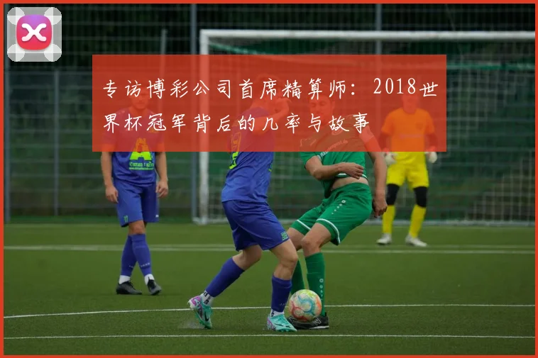 专访博彩公司首席精算师:2018世界杯冠军背后的几率与故事