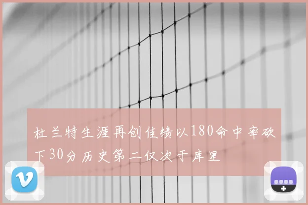 杜兰特生涯再创佳绩以180命中率砍下30分历史第二仅次于库里