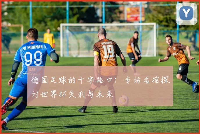 德国足球的十字路口:专访名宿探讨世界杯失利与未来