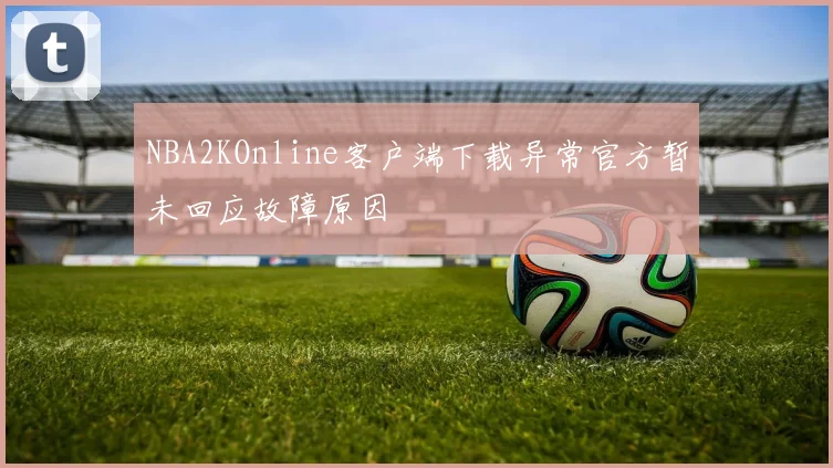 NBA2KOnline客户端下载异常官方暂未回应故障原因