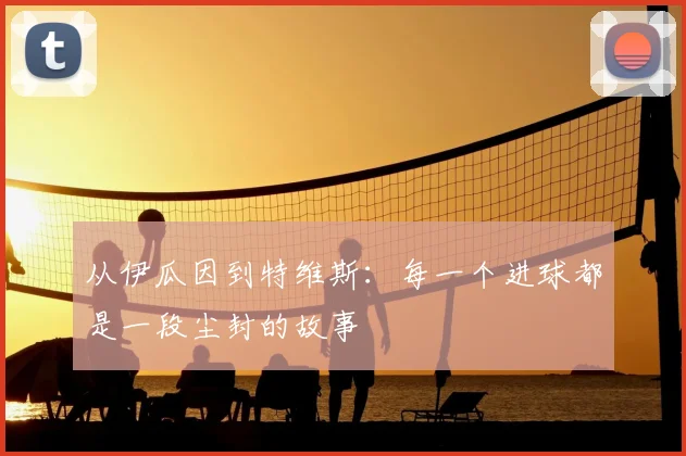从伊瓜因到特维斯:每一个进球都是一段尘封的故事