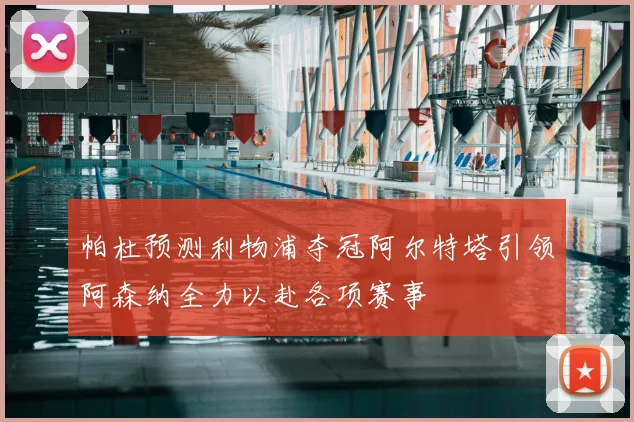 帕杜预测利物浦夺冠阿尔特塔引领阿森纳全力以赴各项赛事