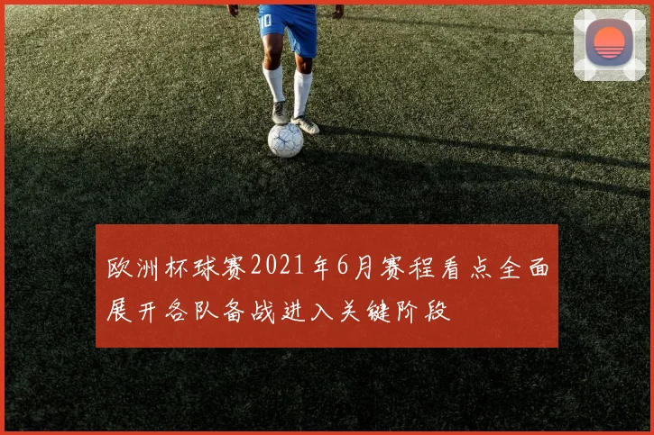 欧洲杯球赛2021年6月赛程看点全面展开各队备战进入关键阶段