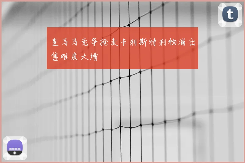 皇马马竞争抢麦卡利斯特利物浦出售难度大增