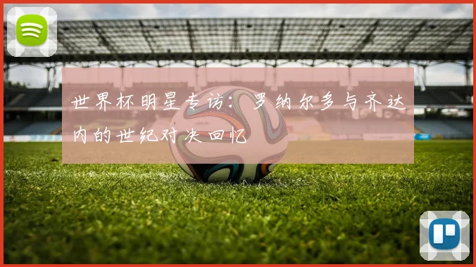 世界杯明星专访：罗纳尔多与齐达内的世纪对决回忆