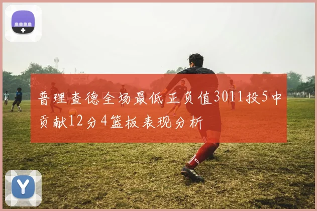 普理查德全场最低正负值3011投5中贡献12分4篮板表现分析