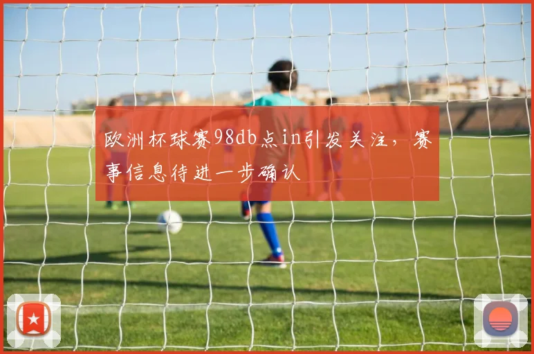 欧洲杯球赛98db点in引发关注，赛事信息待进一步确认