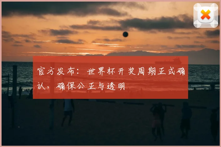 官方发布:世界杯开奖周期正式确认,确保公正与透明