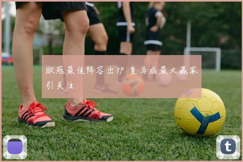 欧冠最佳阵容出炉 皇马成最大赢家引关注