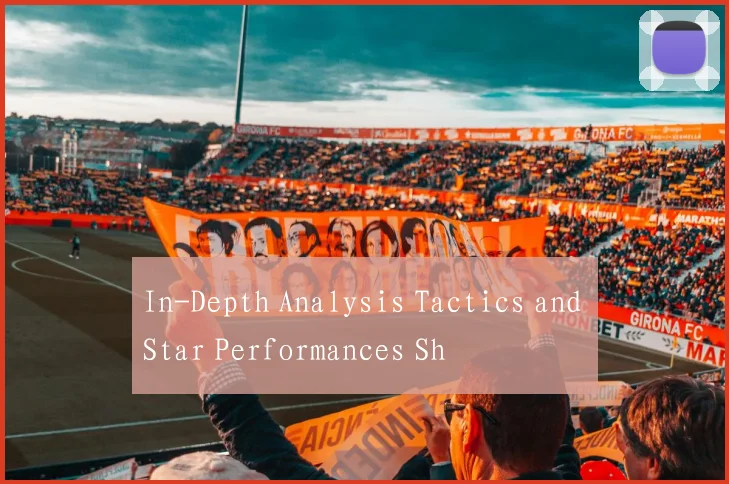 In-Depth Analysis Tactics and Star Performances Sh