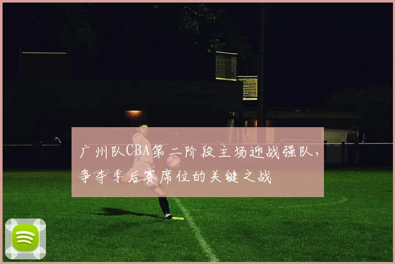 广州队CBA第二阶段主场迎战强队,争夺季后赛席位的关键之战