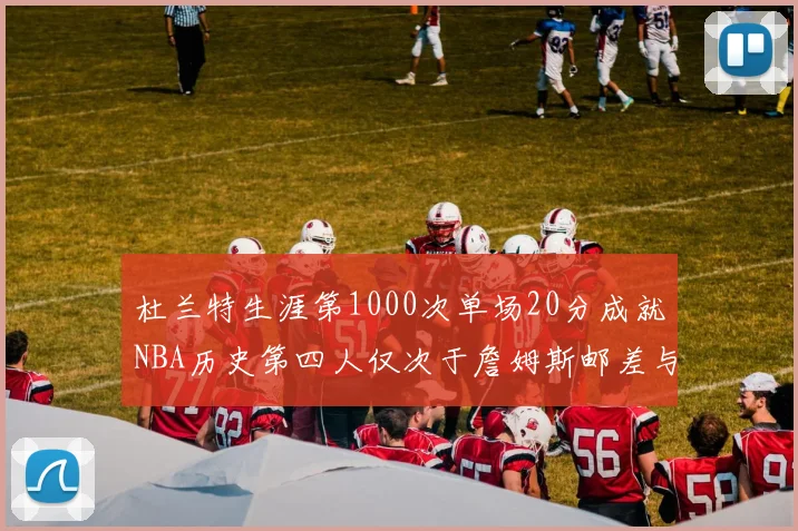 杜兰特生涯第1000次单场20分成就NBA历史第四人仅次于詹姆斯邮差与天勾
