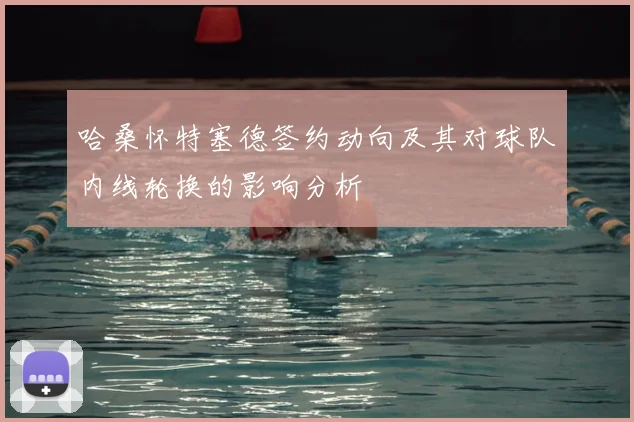 哈桑怀特塞德签约动向及其对球队内线轮换的影响分析