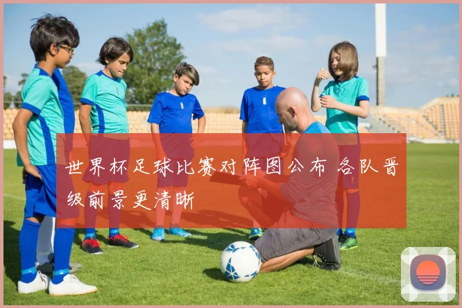 世界杯足球比赛对阵图公布 各队晋级前景更清晰