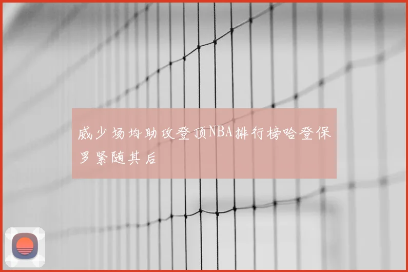 威少场均助攻登顶NBA排行榜哈登保罗紧随其后