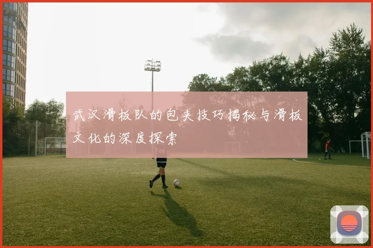 武汉滑板队的包夹技巧揭秘与滑板文化的深度探索