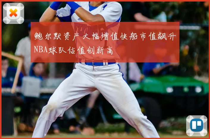 鲍尔默资产大幅增值快船市值飙升NBA球队估值创新高
