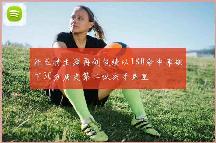 杜兰特生涯再创佳绩以180命中率砍下30分历史第二仅次于库里