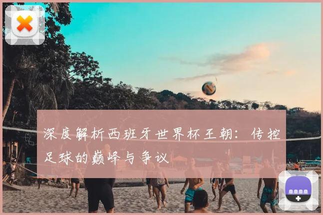 深度解析西班牙世界杯王朝:传控足球的巅峰与争议