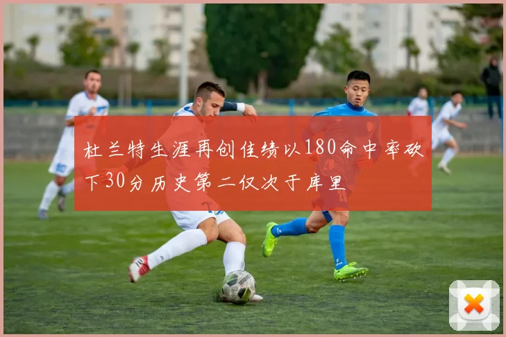 杜兰特生涯再创佳绩以180命中率砍下30分历史第二仅次于库里