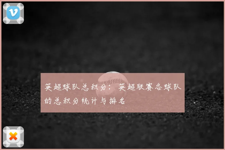 英超球队总积分:英超联赛各球队的总积分统计与排名