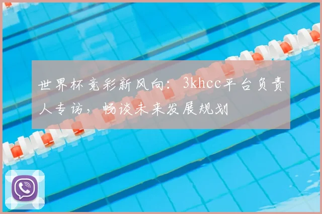 世界杯竞彩新风向:3khcc平台负责人专访,畅谈未来发展规划