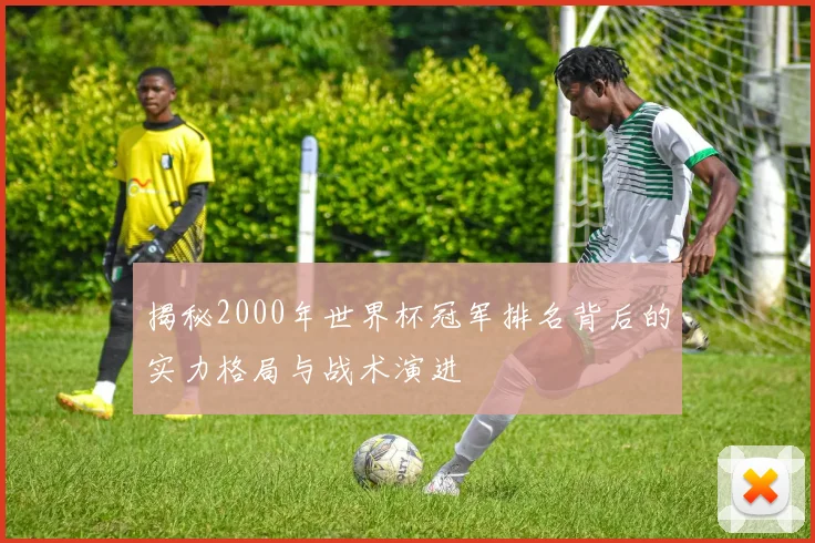 揭秘2000年世界杯冠军排名背后的实力格局与战术演进