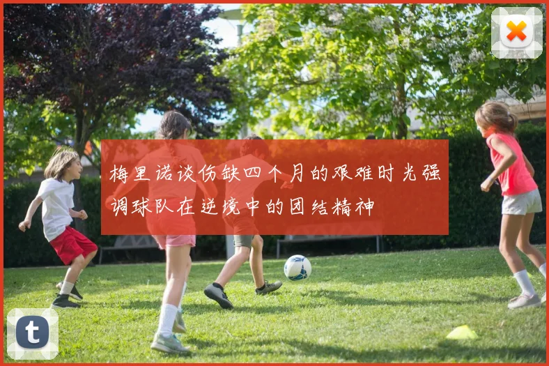 梅里诺谈伤缺四个月的艰难时光强调球队在逆境中的团结精神
