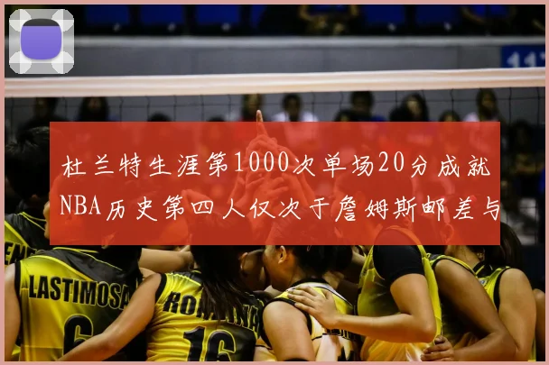 杜兰特生涯第1000次单场20分成就NBA历史第四人仅次于詹姆斯邮差与天勾