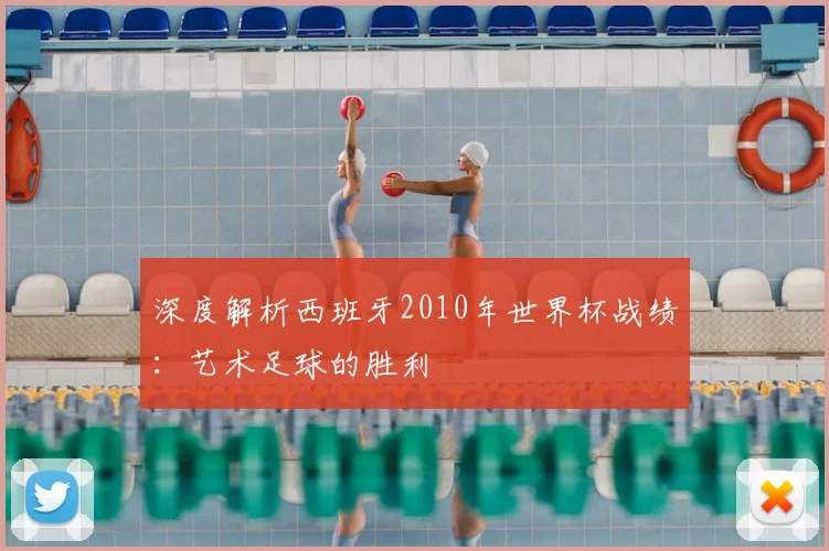 深度解析西班牙2010年世界杯战绩:艺术足球的胜利