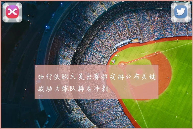 独行侠欧文复出赛程安排公布关键战助力球队排名冲刺