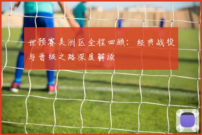 世预赛美洲区全程回顾:经典战役与晋级之路深度解读