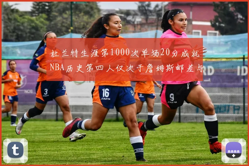 杜兰特生涯第1000次单场20分成就NBA历史第四人仅次于詹姆斯邮差与天勾
