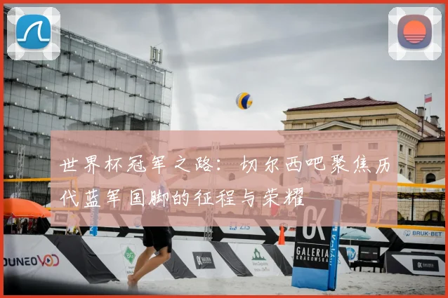 世界杯冠军之路：切尔西吧聚焦历代蓝军国脚的征程与荣耀