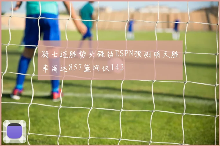 骑士连胜势头强劲ESPN预测明天胜率高达857篮网仅143