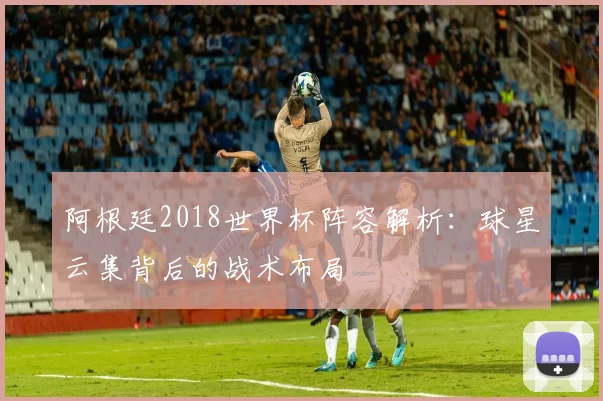 阿根廷2018世界杯阵容解析:球星云集背后的战术布局