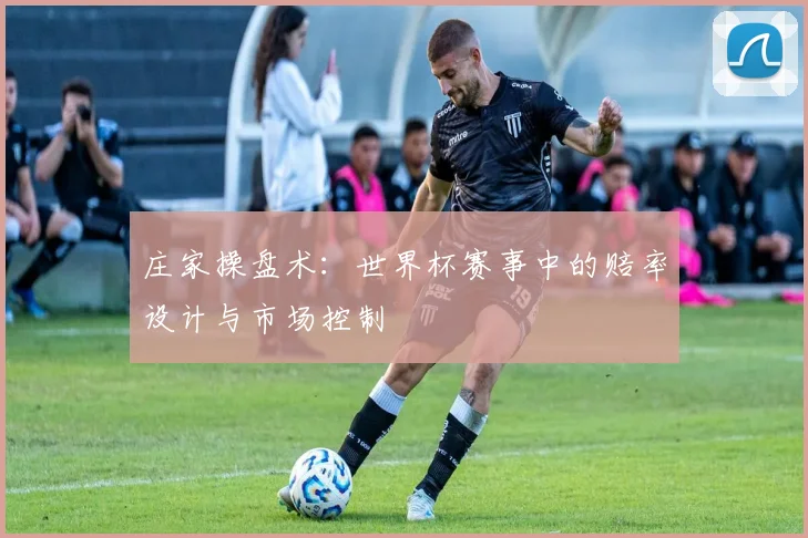 庄家操盘术:世界杯赛事中的赔率设计与市场控制