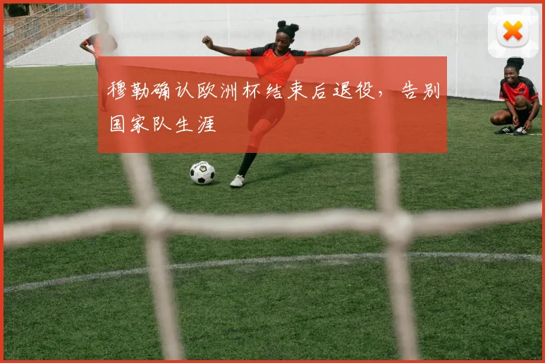 穆勒确认欧洲杯结束后退役,告别国家队生涯