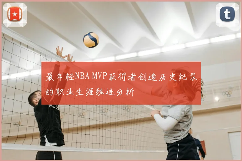 最年轻NBA MVP获得者创造历史纪录的职业生涯轨迹分析