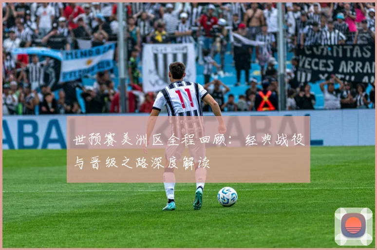 世预赛美洲区全程回顾:经典战役与晋级之路深度解读