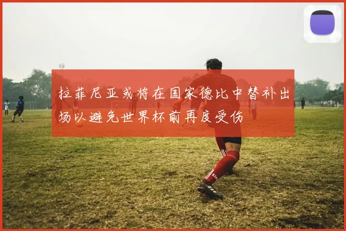 拉菲尼亚或将在国家德比中替补出场以避免世界杯前再度受伤
