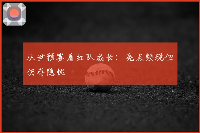 从世预赛看红队成长：亮点频现但仍存隐忧