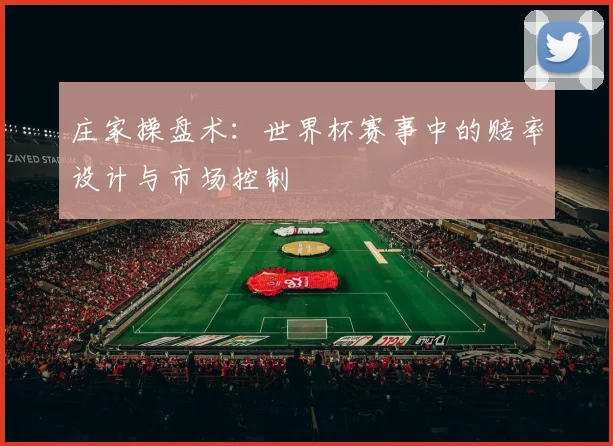 庄家操盘术:世界杯赛事中的赔率设计与市场控制