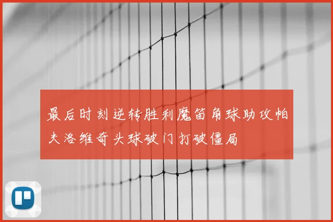 最后时刻逆转胜利魔笛角球助攻帕夫洛维奇头球破门打破僵局