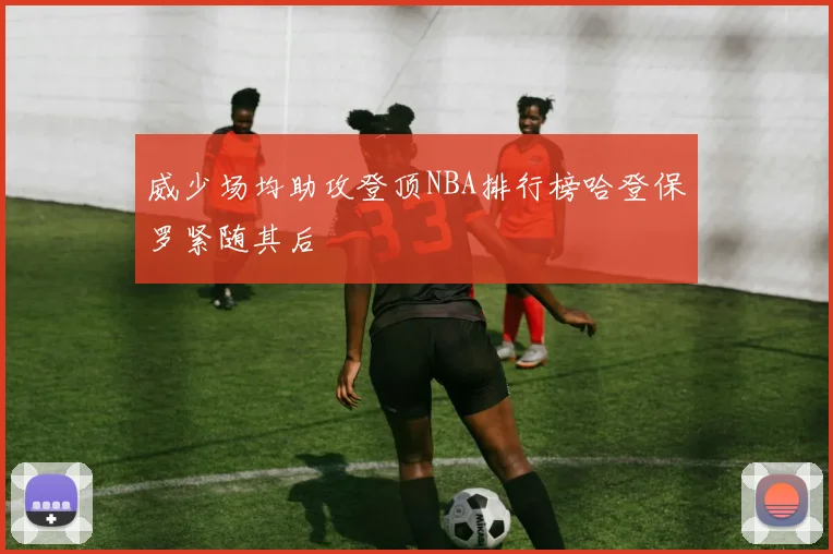 威少场均助攻登顶NBA排行榜哈登保罗紧随其后