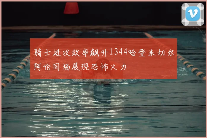 骑士进攻效率飙升1344哈登米切尔阿伦同场展现恐怖火力